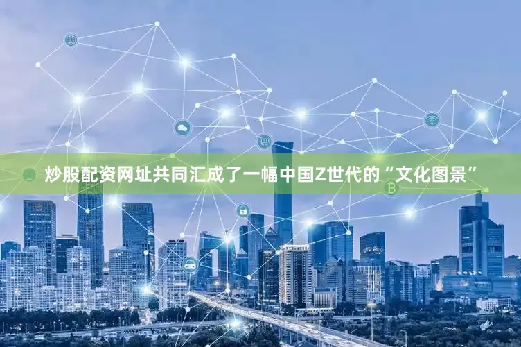 炒股配资网址共同汇成了一幅中国Z世代的“文化图景”