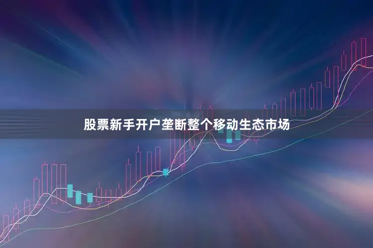 股票新手开户垄断整个移动生态市场
