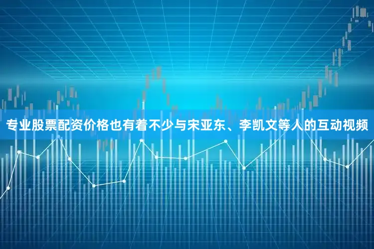 专业股票配资价格也有着不少与宋亚东、李凯文等人的互动视频