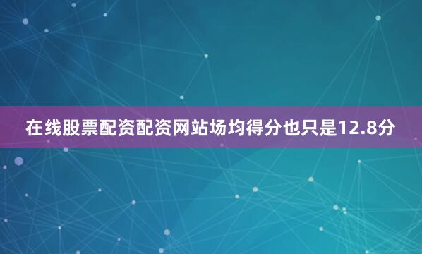 在线股票配资配资网站场均得分也只是12.8分