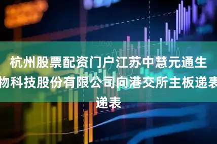 杭州股票配资门户江苏中慧元通生物科技股份有限公司向港交所主板递表