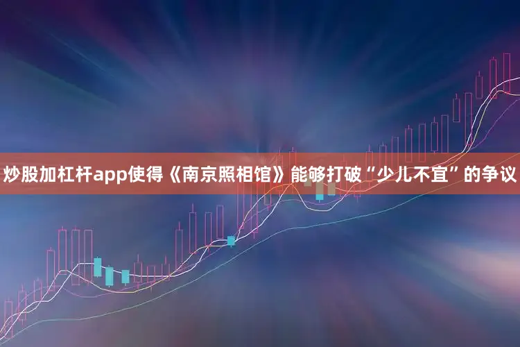炒股加杠杆app使得《南京照相馆》能够打破“少儿不宜”的争议