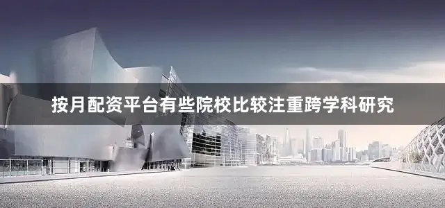 按月配资平台有些院校比较注重跨学科研究
