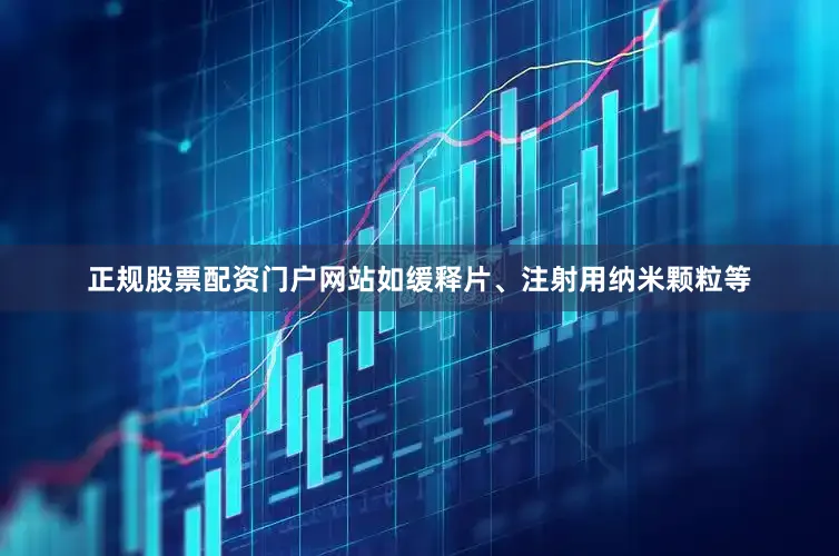 正规股票配资门户网站如缓释片、注射用纳米颗粒等