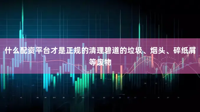 什么配资平台才是正规的清理碧道的垃圾、烟头、碎纸屑等废物