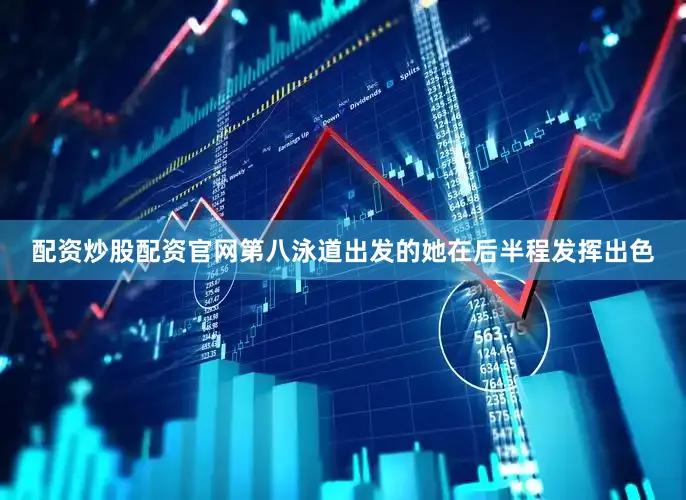配资炒股配资官网第八泳道出发的她在后半程发挥出色