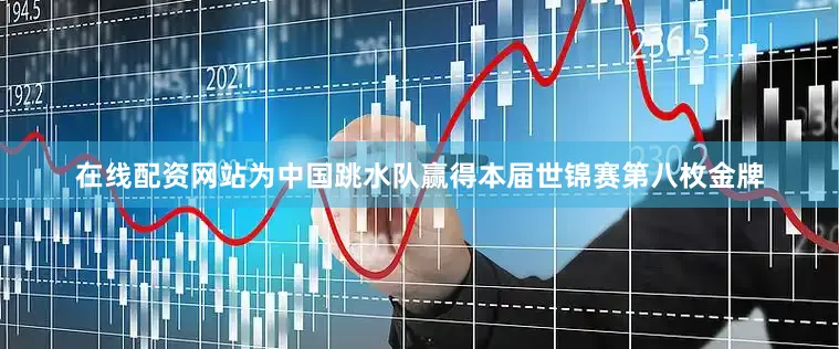 在线配资网站为中国跳水队赢得本届世锦赛第八枚金牌