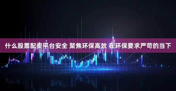 什么股票配资平台安全 聚焦环保高效 在环保要求严苛的当下