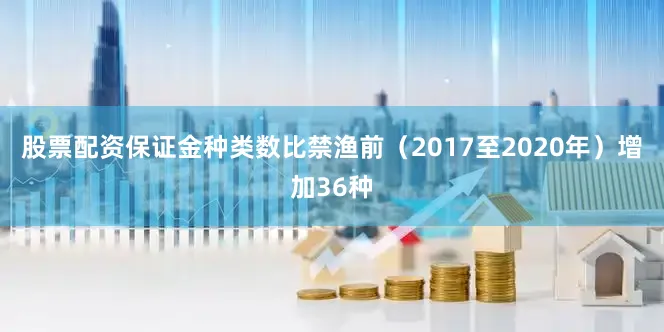 股票配资保证金种类数比禁渔前（2017至2020年）增加36种