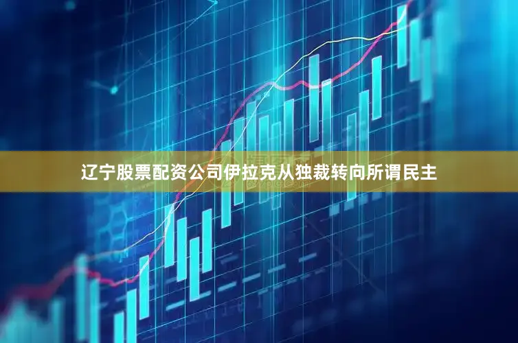 辽宁股票配资公司伊拉克从独裁转向所谓民主