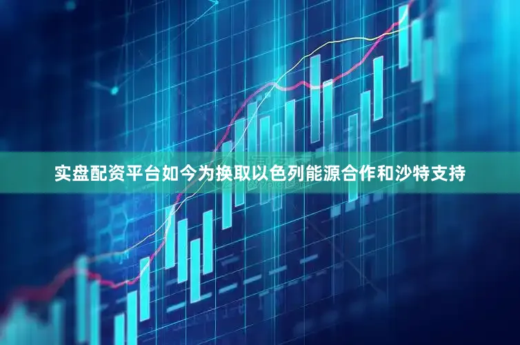 实盘配资平台如今为换取以色列能源合作和沙特支持