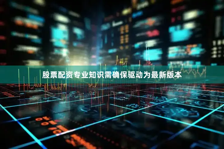 股票配资专业知识需确保驱动为最新版本