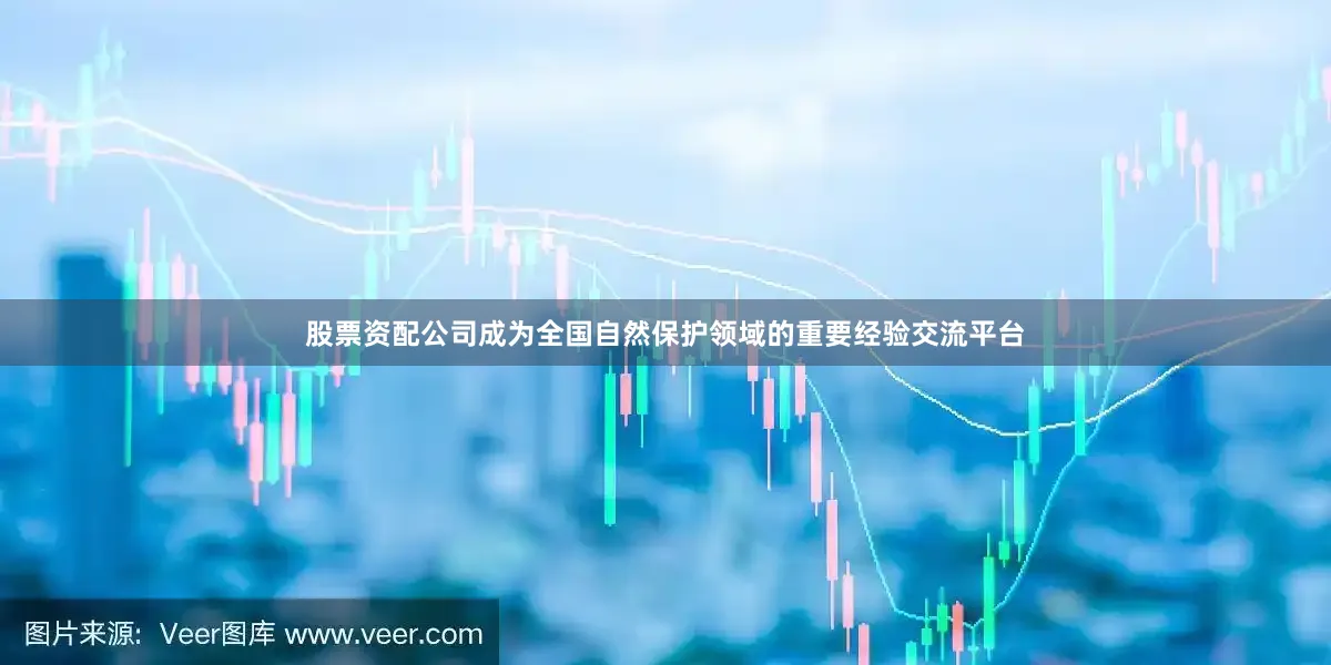 股票资配公司成为全国自然保护领域的重要经验交流平台