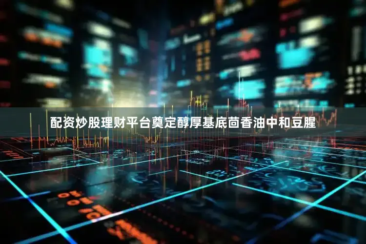 配资炒股理财平台奠定醇厚基底茴香油中和豆腥