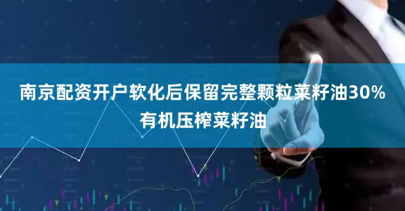 南京配资开户软化后保留完整颗粒菜籽油30%有机压榨菜籽油