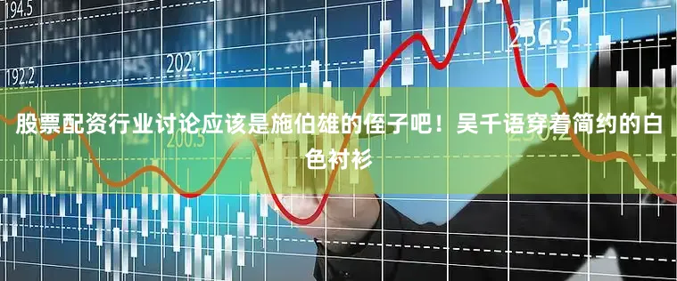 股票配资行业讨论应该是施伯雄的侄子吧！吴千语穿着简约的白色衬衫