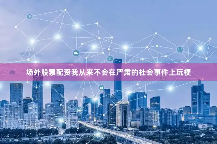 场外股票配资我从来不会在严肃的社会事件上玩梗