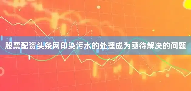 股票配资头条网印染污水的处理成为亟待解决的问题