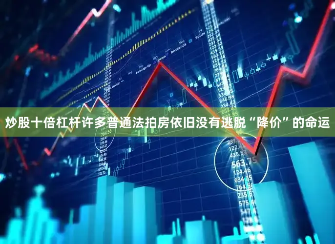 炒股十倍杠杆许多普通法拍房依旧没有逃脱“降价”的命运
