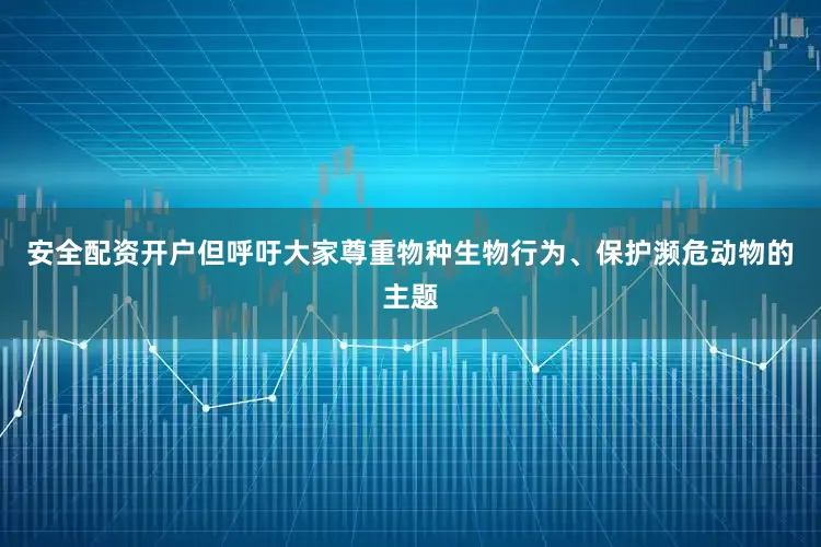 安全配资开户但呼吁大家尊重物种生物行为、保护濒危动物的主题