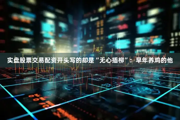 实盘股票交易配资开头写的却是“无心插柳”：早年养鸡的他
