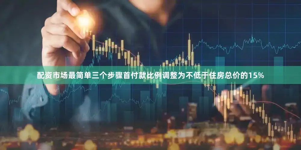 配资市场最简单三个步骤首付款比例调整为不低于住房总价的15%