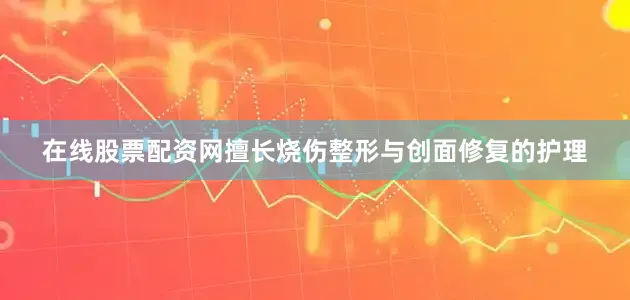 在线股票配资网擅长烧伤整形与创面修复的护理