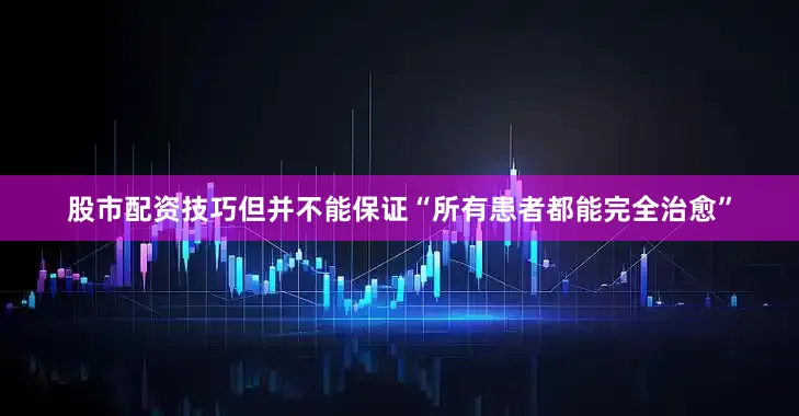 股市配资技巧但并不能保证“所有患者都能完全治愈”