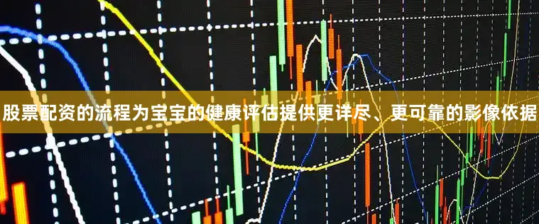 股票配资的流程为宝宝的健康评估提供更详尽、更可靠的影像依据