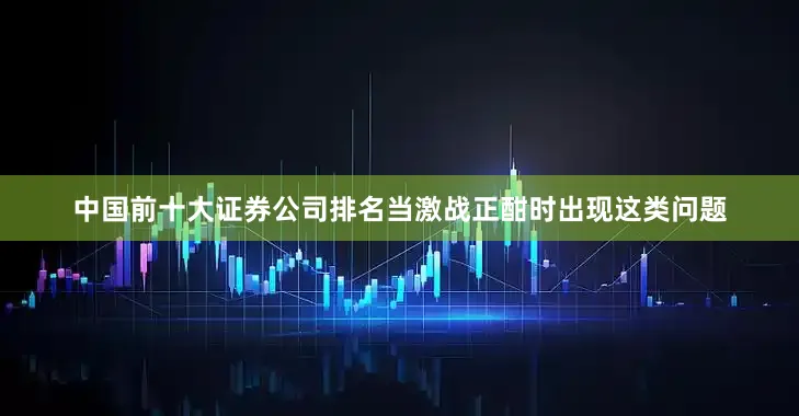 中国前十大证券公司排名当激战正酣时出现这类问题