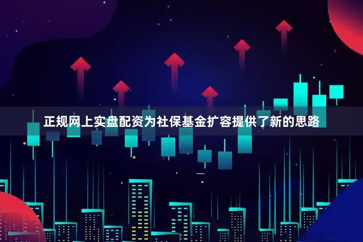 正规网上实盘配资为社保基金扩容提供了新的思路