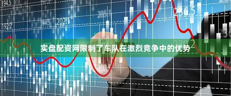 实盘配资网限制了车队在激烈竞争中的优势