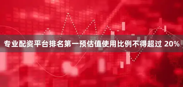 专业配资平台排名第一预估值使用比例不得超过 20%