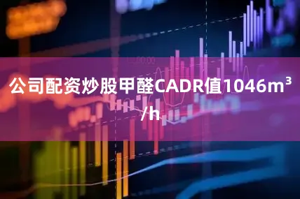 公司配资炒股甲醛CADR值1046m³/h