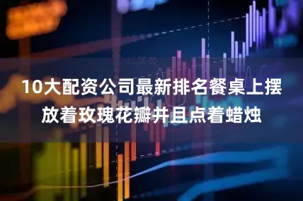 10大配资公司最新排名餐桌上摆放着玫瑰花瓣并且点着蜡烛