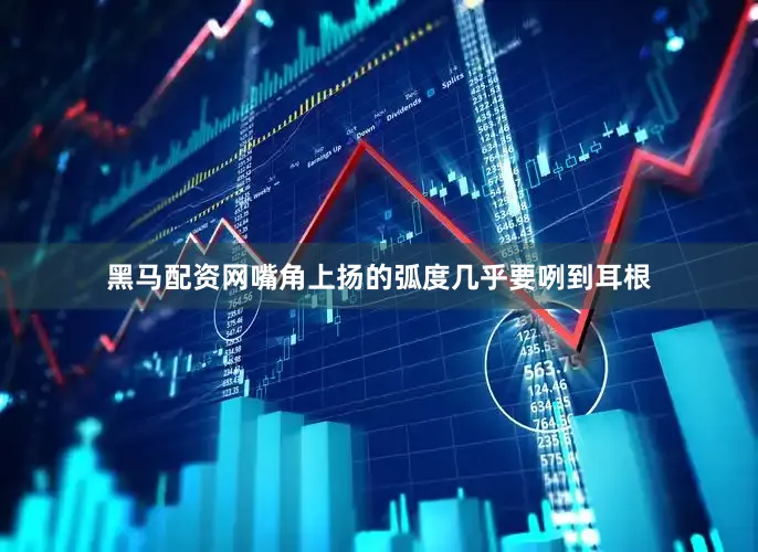 黑马配资网嘴角上扬的弧度几乎要咧到耳根