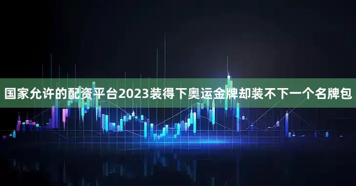 国家允许的配资平台2023装得下奥运金牌却装不下一个名牌包