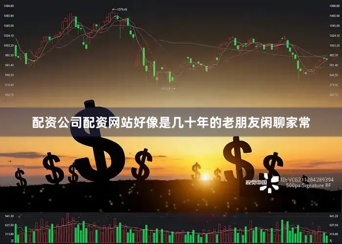 配资公司配资网站好像是几十年的老朋友闲聊家常