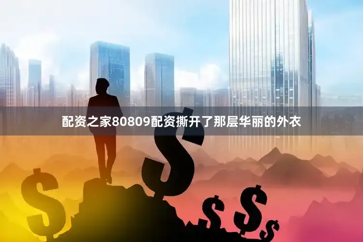 配资之家80809配资撕开了那层华丽的外衣