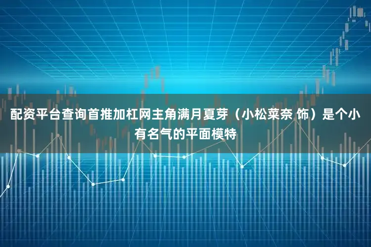 配资平台查询首推加杠网主角满月夏芽（小松菜奈 饰）是个小有名气的平面模特
