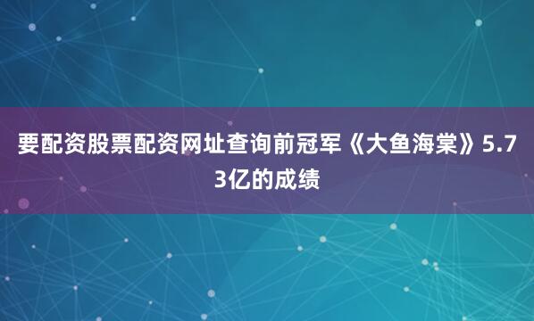 要配资股票配资网址查询前冠军《大鱼海棠》5.73亿的成绩