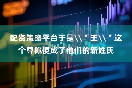 配资策略平台于是\＂王\＂这个尊称便成了他们的新姓氏