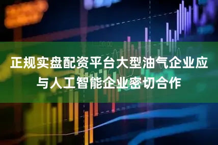 正规实盘配资平台大型油气企业应与人工智能企业密切合作
