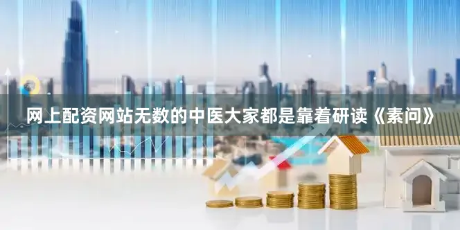 网上配资网站无数的中医大家都是靠着研读《素问》