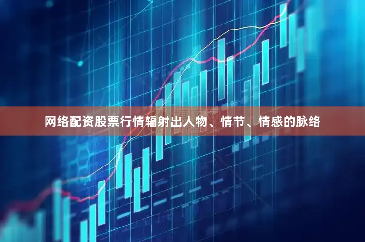 网络配资股票行情辐射出人物、情节、情感的脉络