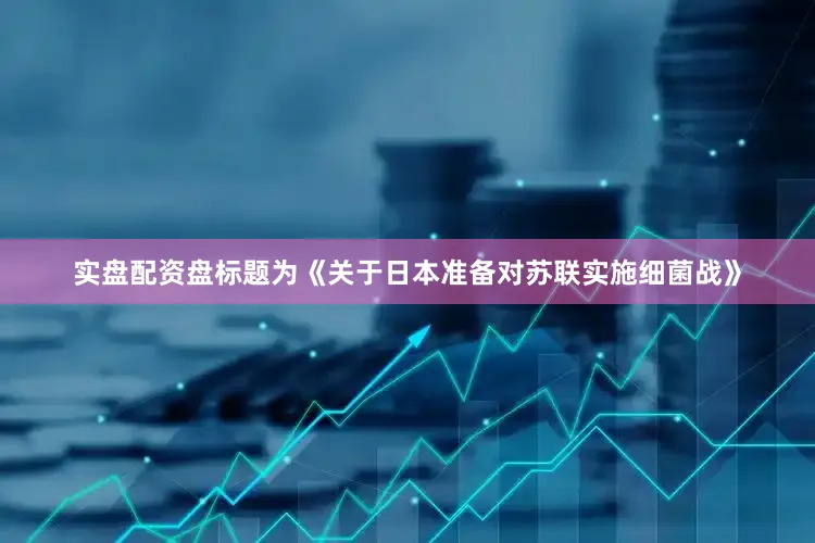 实盘配资盘标题为《关于日本准备对苏联实施细菌战》