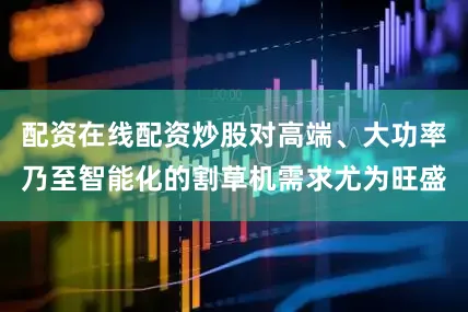 配资在线配资炒股对高端、大功率乃至智能化的割草机需求尤为旺盛