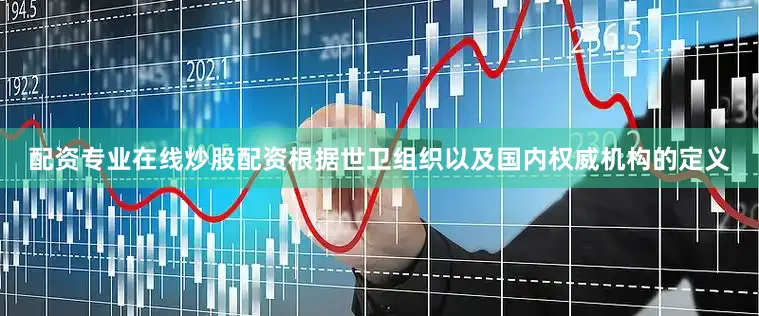 配资专业在线炒股配资根据世卫组织以及国内权威机构的定义