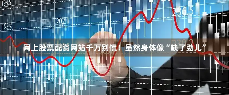 网上股票配资网站千万别慌！虽然身体像“缺了劲儿”