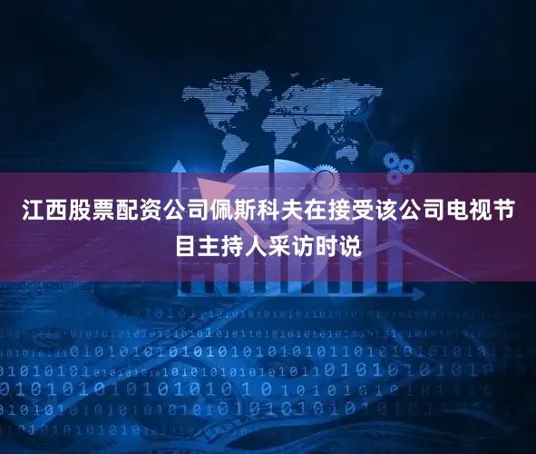 江西股票配资公司佩斯科夫在接受该公司电视节目主持人采访时说